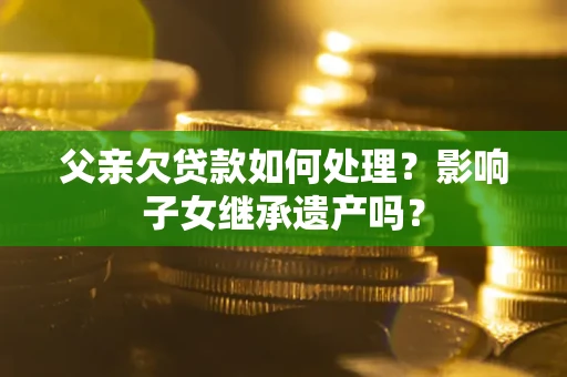 武汉父亲欠贷款如何处理?影响子女继承遗产吗? 武汉父亲欠贷款如何处理?影响子女继承遗产吗?