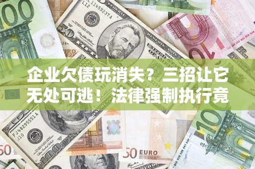 武汉企业欠债玩消失？三招让它无处可逃！法律强制执行竟比讨债公司还狠？