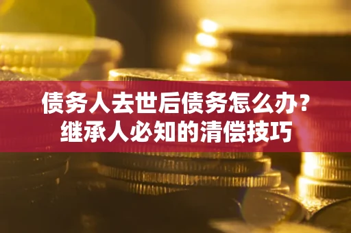 武汉债务人去世后债务怎么办？继承人必知的清偿技巧