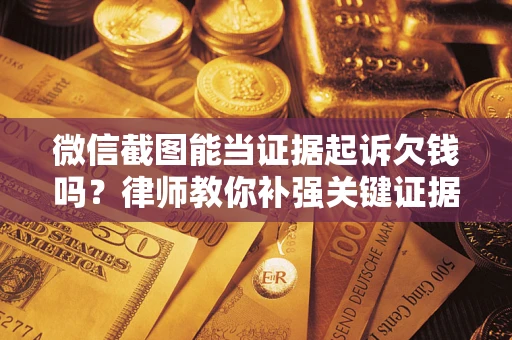 武汉微信截图能当证据起诉欠钱吗？律师教你补强关键证据