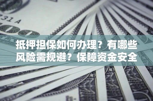 武汉抵押担保如何办理？有哪些风险需规避？保障资金安全