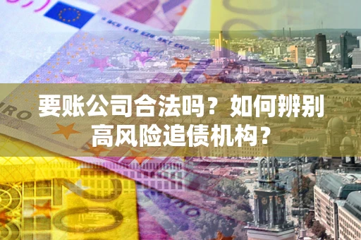 武汉要账公司合法吗？如何辨别高风险追债机构？