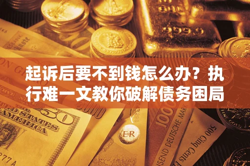 武汉起诉后要不到钱怎么办？执行难一文教你破解债务困局