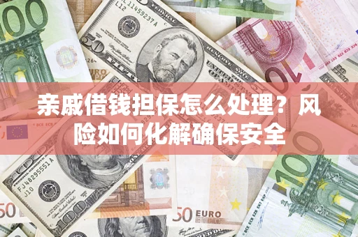 武汉亲戚借钱担保怎么处理？风险如何化解确保安全