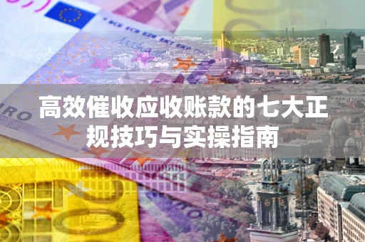 武汉高效催收应收账款的七大正规技巧与实操指南