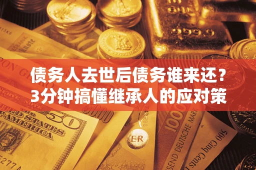 武汉债务人去世后债务谁来还？3分钟搞懂继承人的应对策略
