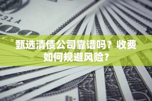 武汉甄选清债公司靠谱吗？收费如何规避风险？