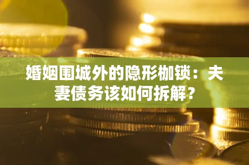 武汉婚姻围城外的隐形枷锁：夫妻债务该如何拆解？