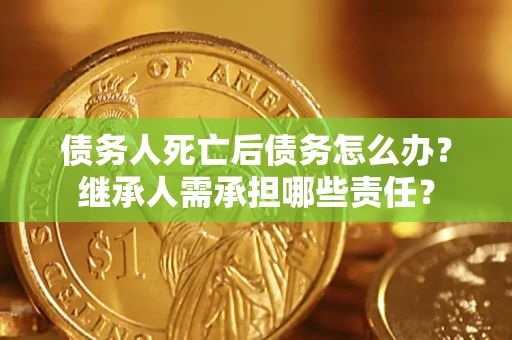 武汉债务人死亡后债务怎么办？继承人需承担哪些责任？