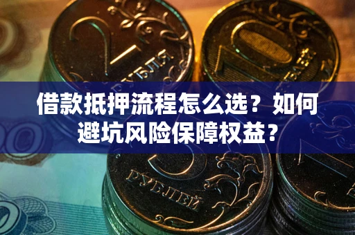 武汉借款抵押流程怎么选？如何避坑风险保障权益？