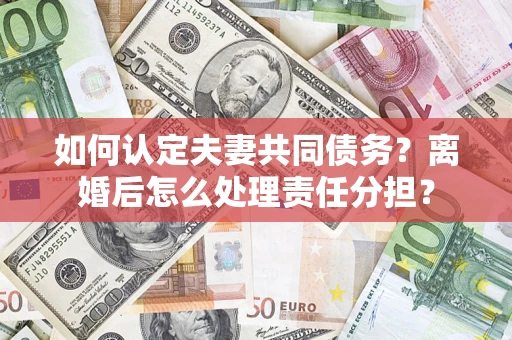 武汉如何认定夫妻共同债务？离婚后怎么处理责任分担？