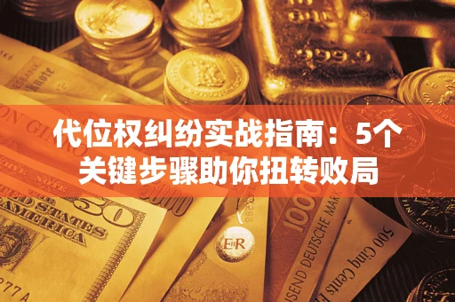 武汉代位权纠纷实战指南：5个关键步骤助你扭转败局