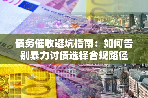 武汉债务催收避坑指南：如何告别暴力讨债选择合规路径