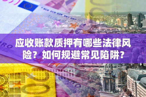 武汉应收账款质押有哪些法律风险？如何规避常见陷阱？