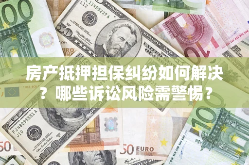 武汉房产抵押担保纠纷如何解决？哪些诉讼风险需警惕？