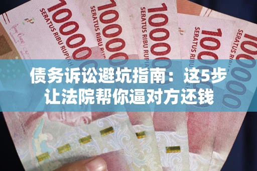 武汉债务诉讼避坑指南：这5步让法院帮你逼对方还钱