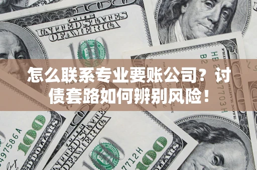 武汉怎么联系专业要账公司？讨债套路如何辨别风险！