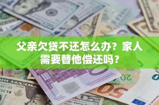 武汉父亲欠贷不还怎么办？家人需要替他偿还吗？