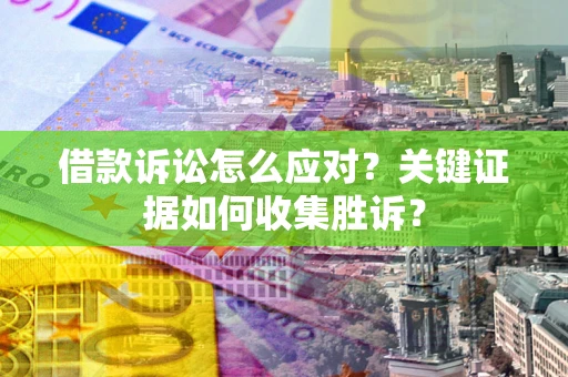 武汉借款诉讼怎么应对？关键证据如何收集胜诉？