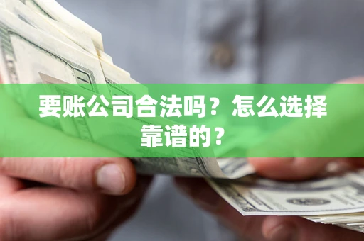 武汉要账公司合法吗？怎么选择靠谱的？