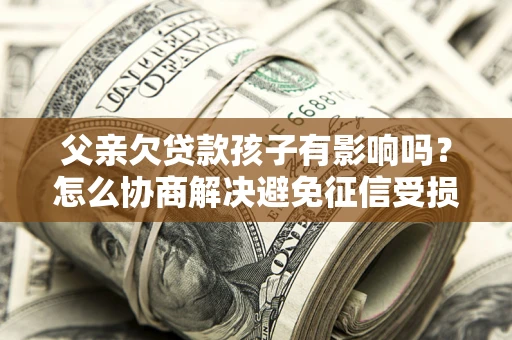 武汉父亲欠贷款孩子有影响吗？怎么协商解决避免征信受损？