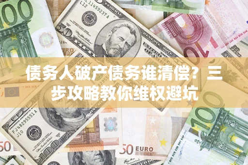 武汉债务人破产债务谁清偿?三步攻略教你维权避坑 武汉债务人破产债务谁清偿?三步攻略教你维权避坑