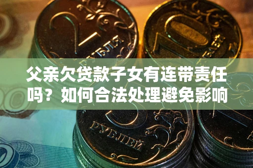武汉父亲欠贷款子女有连带责任吗？如何合法处理避免影响？