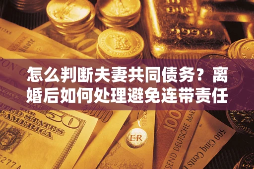 武汉怎么判断夫妻共同债务？离婚后如何处理避免连带责任？