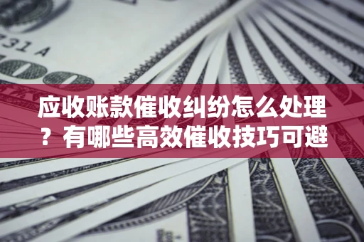 武汉应收账款催收纠纷怎么处理？有哪些高效催收技巧可避免坏账？