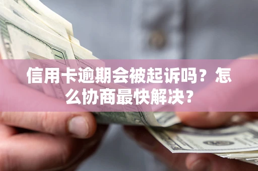 武汉信用卡逾期会被起诉吗？怎么协商最快解决？
