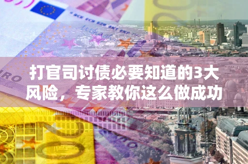 武汉打官司讨债必要知道的3大风险，专家教你这么做成功率飙升
