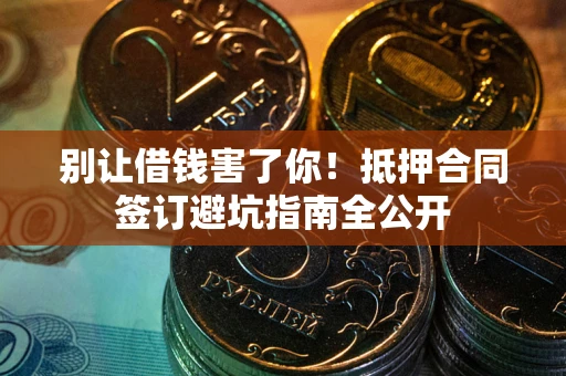 武汉别让借钱害了你！抵押合同签订避坑指南全公开