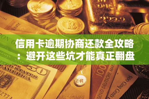 武汉信用卡逾期协商还款全攻略：避开这些坑才能真正翻盘