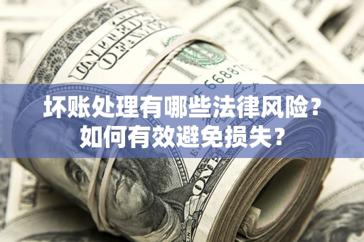 武汉坏账处理有哪些法律风险？如何有效避免损失？