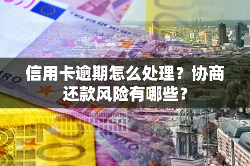 武汉信用卡逾期怎么处理？协商还款风险有哪些？